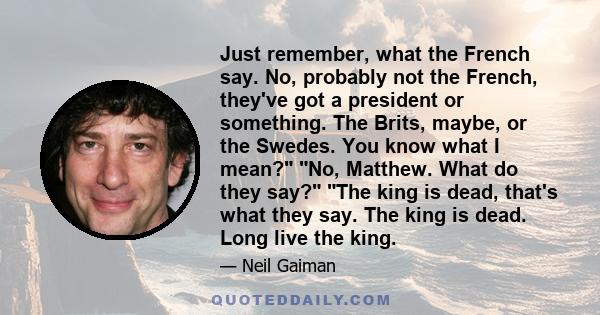 Just remember, what the French say. No, probably not the French, they've got a president or something. The Brits, maybe, or the Swedes. You know what I mean? No, Matthew. What do they say? The king is dead, that's what