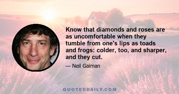 Know that diamonds and roses are as uncomfortable when they tumble from one's lips as toads and frogs: colder, too, and sharper, and they cut.