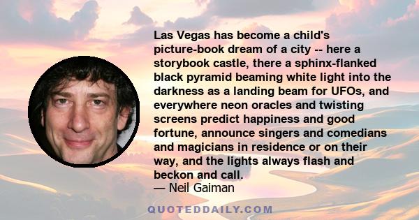 Las Vegas has become a child's picture-book dream of a city -- here a storybook castle, there a sphinx-flanked black pyramid beaming white light into the darkness as a landing beam for UFOs, and everywhere neon oracles