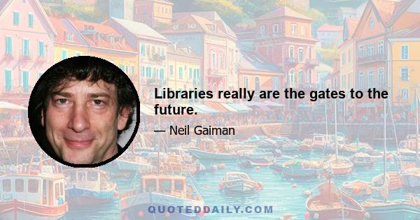 Libraries really are the gates to the future.