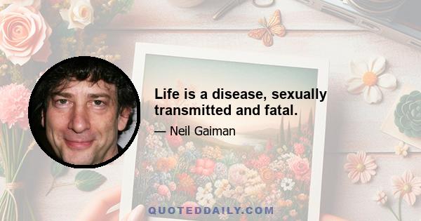 Life is a disease, sexually transmitted and fatal.