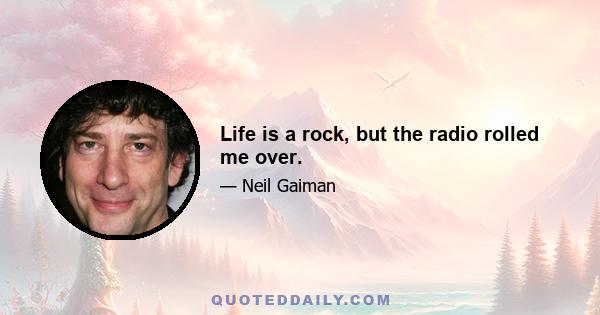 Life is a rock, but the radio rolled me over.