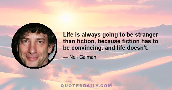 Life is always going to be stranger than fiction, because fiction has to be convincing, and life doesn't.