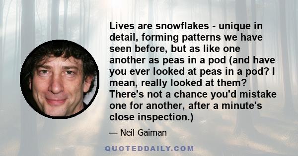 Lives are snowflakes - unique in detail, forming patterns we have seen before, but as like one another as peas in a pod (and have you ever looked at peas in a pod? I mean, really looked at them? There's not a chance