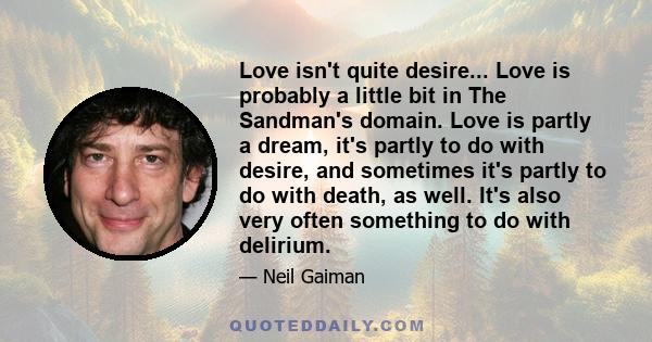 Love isn't quite desire... Love is probably a little bit in The Sandman's domain. Love is partly a dream, it's partly to do with desire, and sometimes it's partly to do with death, as well. It's also very often