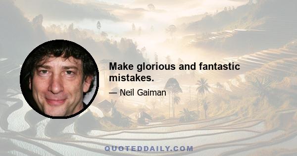 Make glorious and fantastic mistakes.