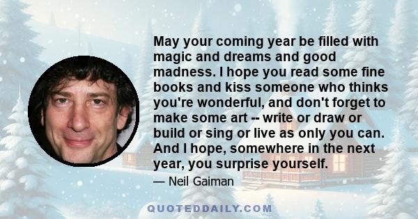 May your coming year be filled with magic and dreams and good madness. I hope you read some fine books and kiss someone who thinks you're wonderful, and don't forget to make some art -- write or draw or build or sing or 