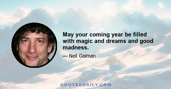 May your coming year be filled with magic and dreams and good madness.