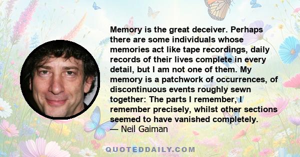 Memory is the great deceiver. Perhaps there are some individuals whose memories act like tape recordings, daily records of their lives complete in every detail, but I am not one of them. My memory is a patchwork of