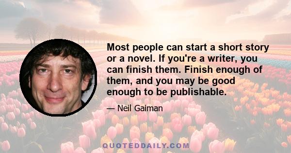 Most people can start a short story or a novel. If you're a writer, you can finish them. Finish enough of them, and you may be good enough to be publishable.