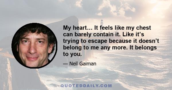 My heart… It feels like my chest can barely contain it. Like it’s trying to escape because it doesn’t belong to me any more. It belongs to you.