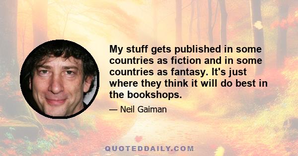 My stuff gets published in some countries as fiction and in some countries as fantasy. It's just where they think it will do best in the bookshops.