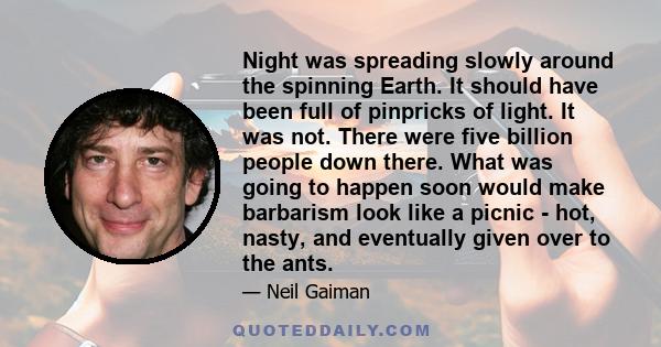 Night was spreading slowly around the spinning Earth. It should have been full of pinpricks of light. It was not. There were five billion people down there. What was going to happen soon would make barbarism look like a 