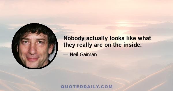 Nobody actually looks like what they really are on the inside.