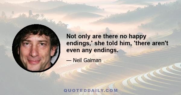 Not only are there no happy endings,' she told him, 'there aren't even any endings.