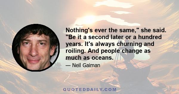 Nothing's ever the same, she said. Be it a second later or a hundred years. It's always churning and roiling. And people change as much as oceans.