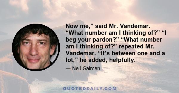 Now me,” said Mr. Vandemar. “What number am I thinking of?” “I beg your pardon?” “What number am I thinking of?” repeated Mr. Vandemar. “It’s between one and a lot,” he added, helpfully.