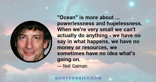 Ocean is more about ... powerlessness and hopelessness. When we're very small we can't actually do anything - we have no say in what happens, we have no money or resources, we sometimes have no idea what's going on.