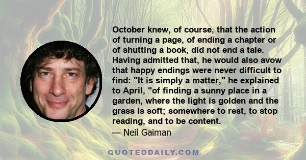 October knew, of course, that the action of turning a page, of ending a chapter or of shutting a book, did not end a tale. Having admitted that, he would also avow that happy endings were never difficult to find: It is