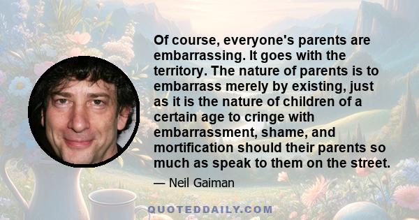 Of course, everyone's parents are embarrassing. It goes with the territory. The nature of parents is to embarrass merely by existing, just as it is the nature of children of a certain age to cringe with embarrassment,