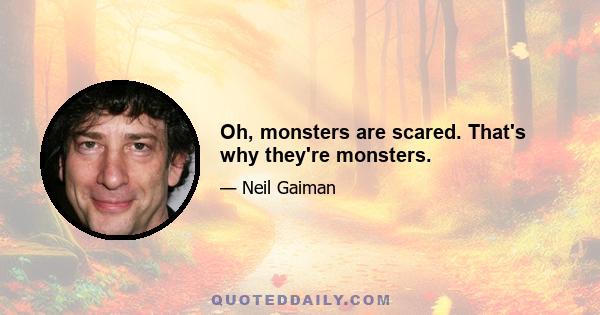 Oh, monsters are scared. That's why they're monsters.