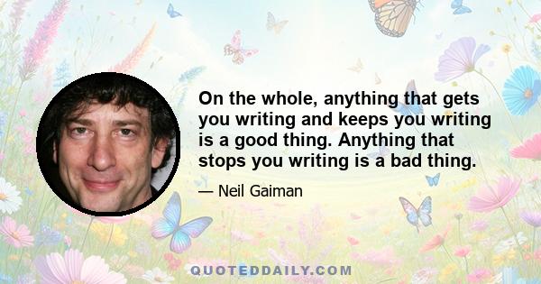 On the whole, anything that gets you writing and keeps you writing is a good thing. Anything that stops you writing is a bad thing.