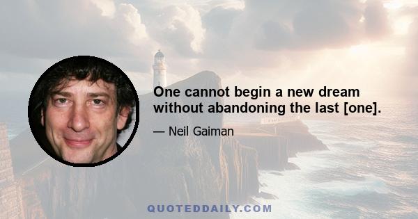 One cannot begin a new dream without abandoning the last [one].