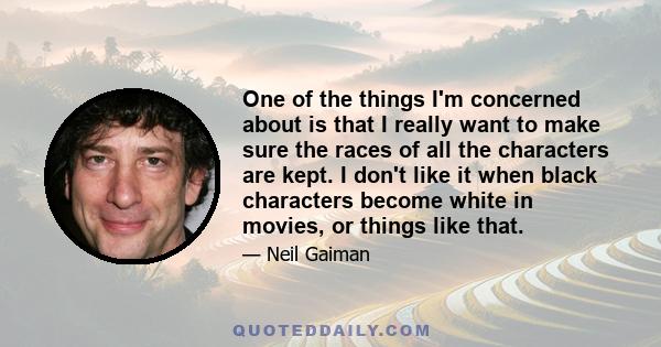 One of the things I'm concerned about is that I really want to make sure the races of all the characters are kept. I don't like it when black characters become white in movies, or things like that.