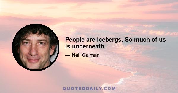 People are icebergs. So much of us is underneath.