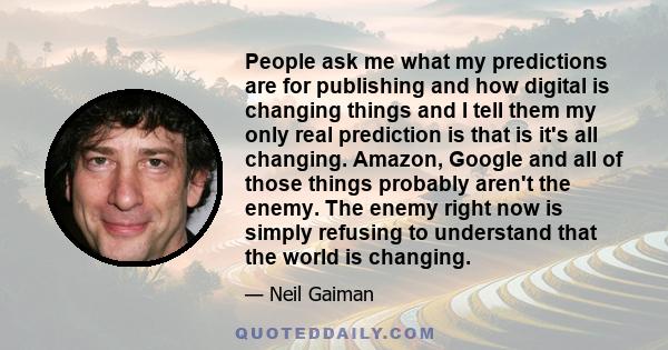 People ask me what my predictions are for publishing and how digital is changing things and I tell them my only real prediction is that is it's all changing. Amazon, Google and all of those things probably aren't the