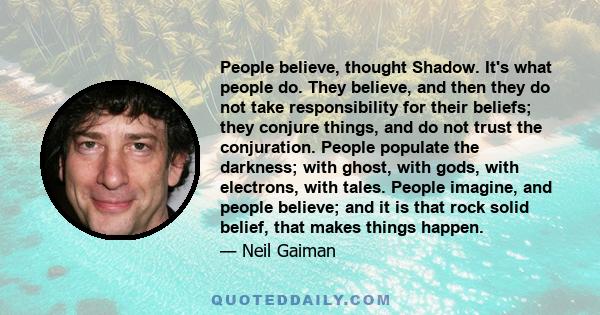 People believe, thought Shadow. It's what people do. They believe, and then they do not take responsibility for their beliefs; they conjure things, and do not trust the conjuration. People populate the darkness; with