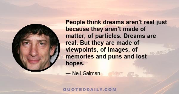 People think dreams aren't real just because they aren't made of matter, of particles. Dreams are real. But they are made of viewpoints, of images, of memories and puns and lost hopes.