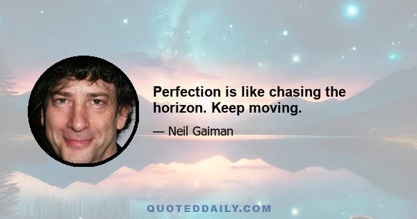 Perfection is like chasing the horizon. Keep moving.