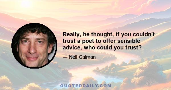 Really, he thought, if you couldn't trust a poet to offer sensible advice, who could you trust?