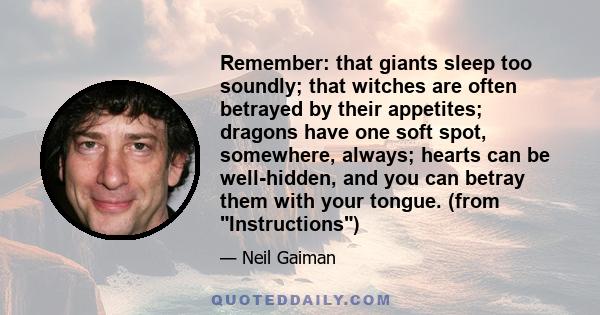 Remember: that giants sleep too soundly; that witches are often betrayed by their appetites; dragons have one soft spot, somewhere, always; hearts can be well-hidden, and you can betray them with your tongue. (from