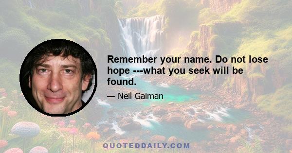 Remember your name. Do not lose hope ---what you seek will be found.