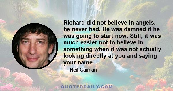 Richard did not believe in angels, he never had. He was damned if he was going to start now. Still, it was much easier not to believe in something when it was not actually looking directly at you and saying your name.