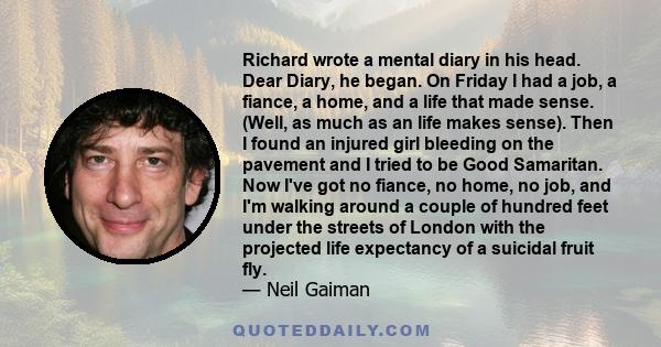 Richard wrote a mental diary in his head. Dear Diary, he began. On Friday I had a job, a fiance, a home, and a life that made sense. (Well, as much as an life makes sense). Then I found an injured girl bleeding on the