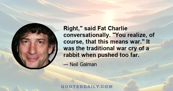 Right, said Fat Charlie conversationally. You realize, of course, that this means war. It was the traditional war cry of a rabbit when pushed too far.