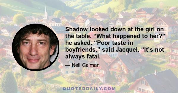 Shadow looked down at the girl on the table. “What happened to her?” he asked. “Poor taste in boyfriends,” said Jacquel. “It’s not always fatal.