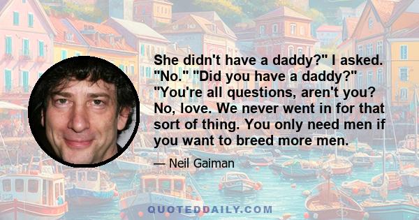 She didn't have a daddy? I asked. No. Did you have a daddy? You're all questions, aren't you? No, love. We never went in for that sort of thing. You only need men if you want to breed more men.