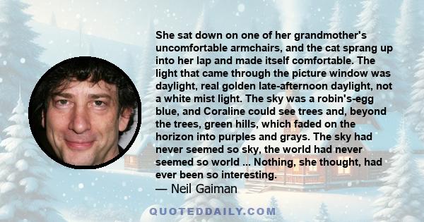 She sat down on one of her grandmother's uncomfortable armchairs, and the cat sprang up into her lap and made itself comfortable. The light that came through the picture window was daylight, real golden late-afternoon