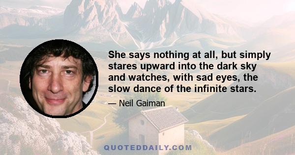 She says nothing at all, but simply stares upward into the dark sky and watches, with sad eyes, the slow dance of the infinite stars.