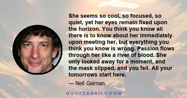 She seems so cool, so focused, so quiet, yet her eyes remain fixed upon the horizon. You think you know all there is to know about her immediately upon meeting her, but everything you think you know is wrong. Passion