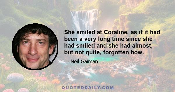 She smiled at Coraline, as if it had been a very long time since she had smiled and she had almost, but not quite, forgotten how.