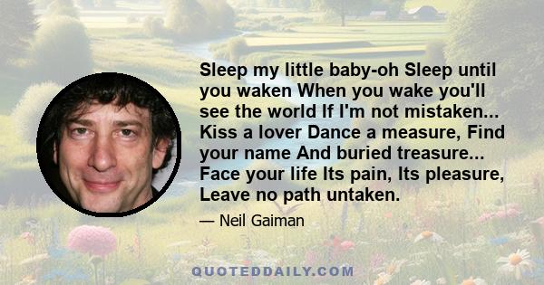 Sleep my little baby-oh Sleep until you waken When you wake you'll see the world If I'm not mistaken... Kiss a lover Dance a measure, Find your name And buried treasure... Face your life Its pain, Its pleasure, Leave no 