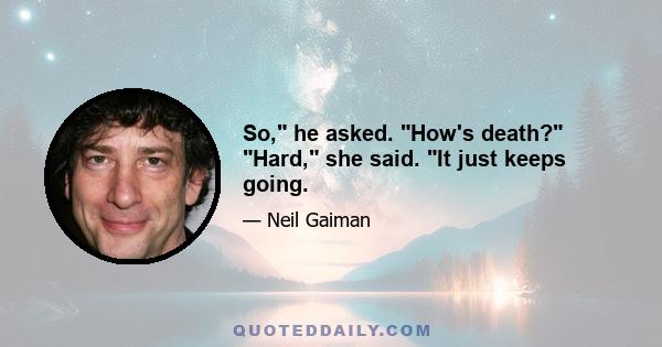 So, he asked. How's death? Hard, she said. It just keeps going.