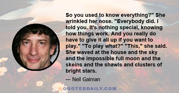 So you used to know everything? She wrinkled her nose. Everybody did. I told you. It's nothing special, knowing how things work. And you really do have to give it all up if you want to play. To play what? This, she