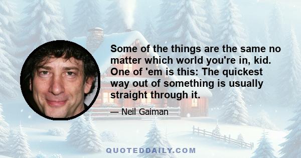 Some of the things are the same no matter which world you're in, kid. One of 'em is this: The quickest way out of something is usually straight through it.