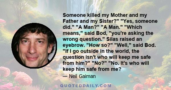 Someone killed my Mother and my Father and my Sister? Yes, someone did. A Man? A Man. Which means, said Bod, you're asking the wrong question. Silas raised an eyebrow. How so? Well, said Bod. If I go outside in the